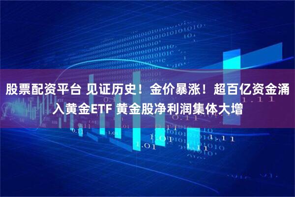 股票配资平台 见证历史！金价暴涨！超百亿资金涌入黄金ETF 黄金股净利润集体大增