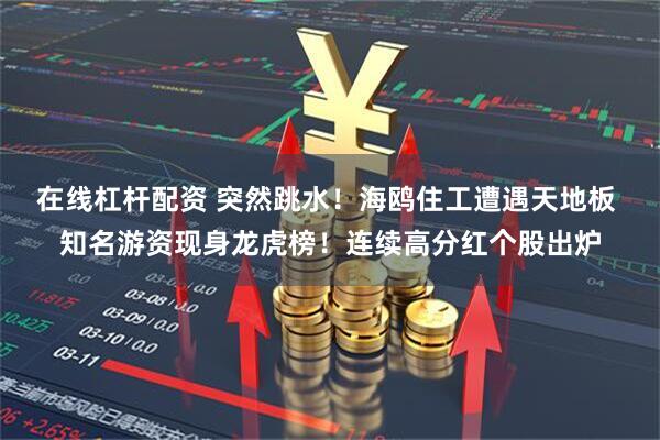 在线杠杆配资 突然跳水！海鸥住工遭遇天地板 知名游资现身龙虎榜！连续高分红个股出炉