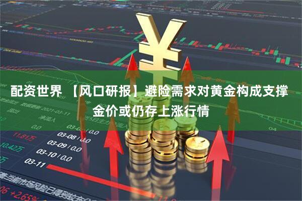 配资世界 【风口研报】避险需求对黄金构成支撑 金价或仍存上涨行情