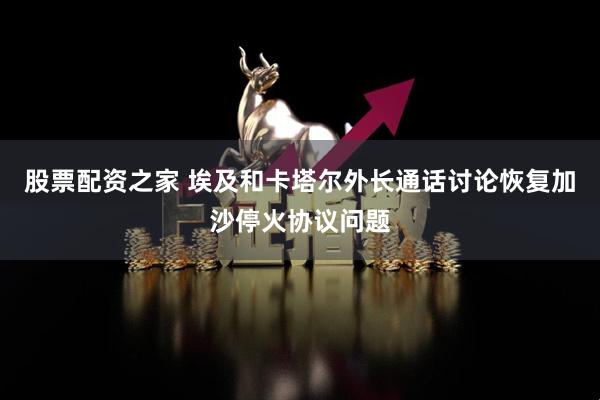 股票配资之家 埃及和卡塔尔外长通话讨论恢复加沙停火协议问题
