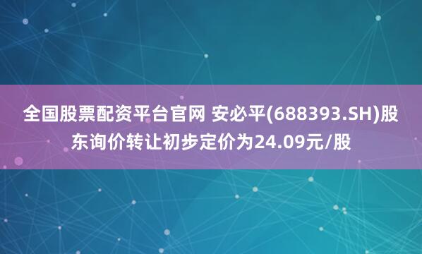 全国股票配资平台官网 安必平(688393.SH)股东询价转让初步定价为24.09元/股