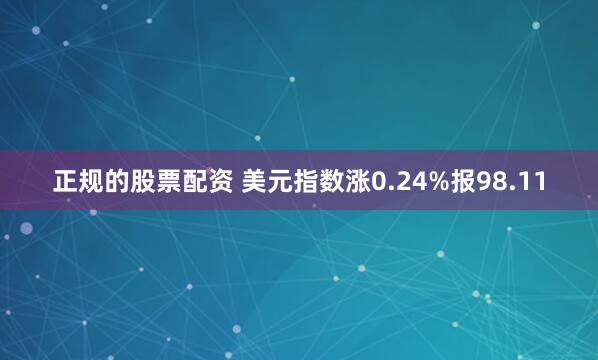 正规的股票配资 美元指数涨0.24%报98.11