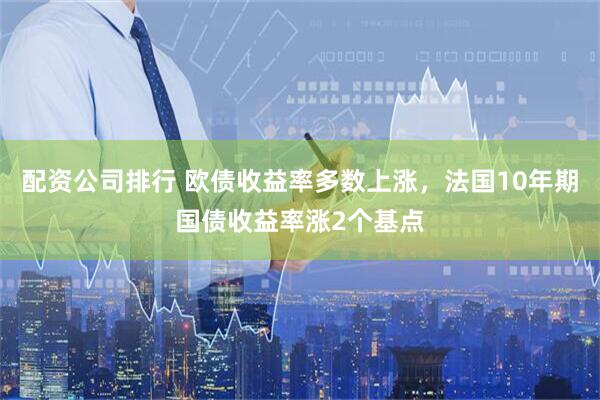 配资公司排行 欧债收益率多数上涨，法国10年期国债收益率涨2个基点