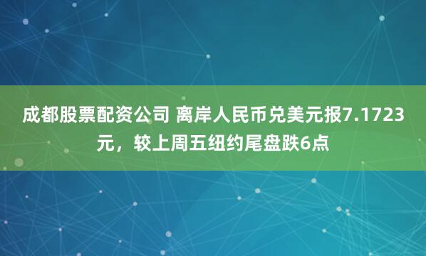 成都股票配资公司 离岸人民币兑美元报7.1723元，较上周五纽约尾盘跌6点