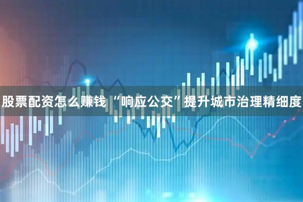 股票配资怎么赚钱 “响应公交”提升城市治理精细度