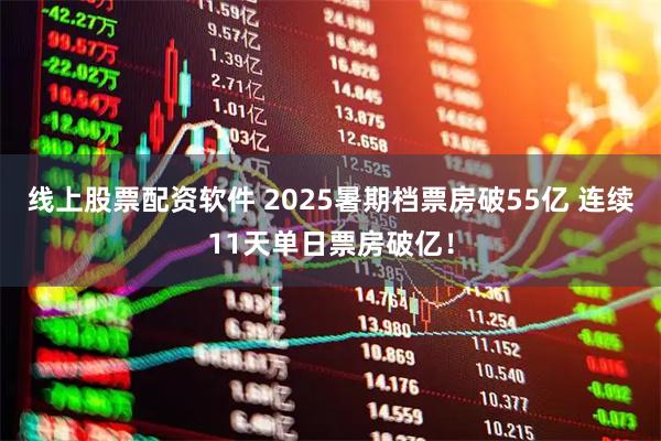 线上股票配资软件 2025暑期档票房破55亿 连续11天单日票房破亿！