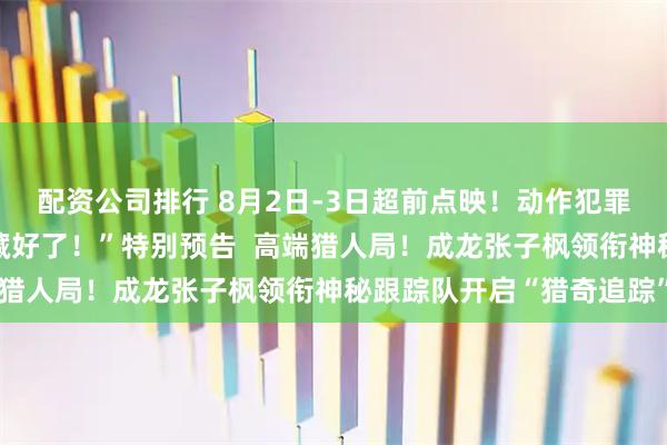 配资公司排行 8月2日-3日超前点映！动作犯罪爽片《捕风追影》曝“藏好了！”特别预告  高端猎人局！成龙张子枫领衔神秘跟踪队开启“猎奇追踪”