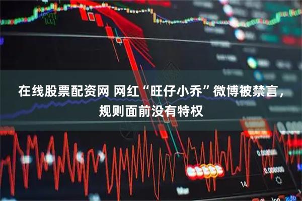 在线股票配资网 网红“旺仔小乔”微博被禁言，规则面前没有特权