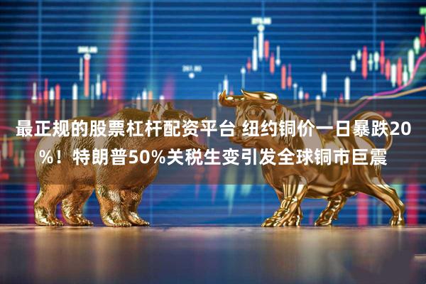 最正规的股票杠杆配资平台 纽约铜价一日暴跌20%！特朗普50%关税生变引发全球铜市巨震