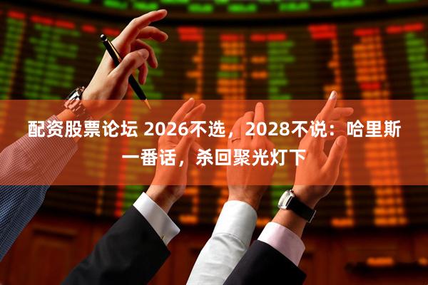 配资股票论坛 2026不选，2028不说：哈里斯一番话，杀回聚光灯下