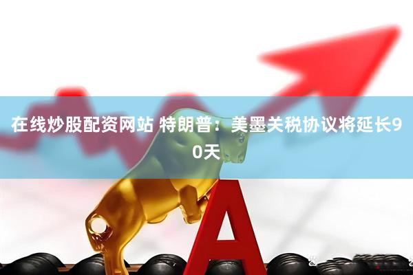 在线炒股配资网站 特朗普：美墨关税协议将延长90天