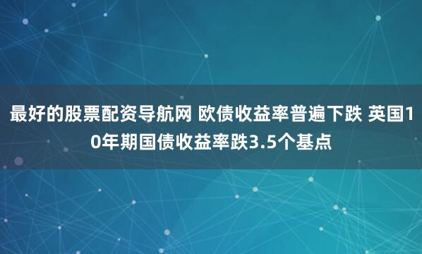 最好的股票配资导航网 欧债收益率普遍下跌 英国10年期国债收益率跌3.5个基点