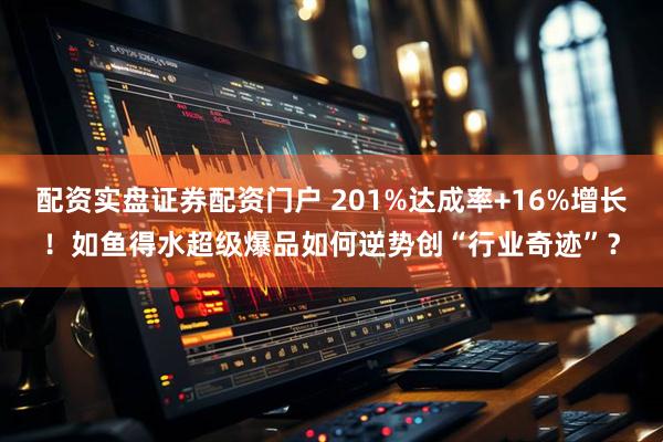 配资实盘证券配资门户 201%达成率+16%增长！如鱼得水超级爆品如何逆势创“行业奇迹”？