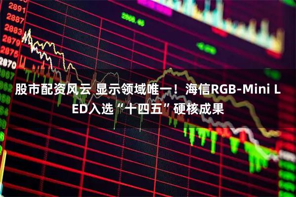 股市配资风云 显示领域唯一！海信RGB-Mini LED入选“十四五”硬核成果