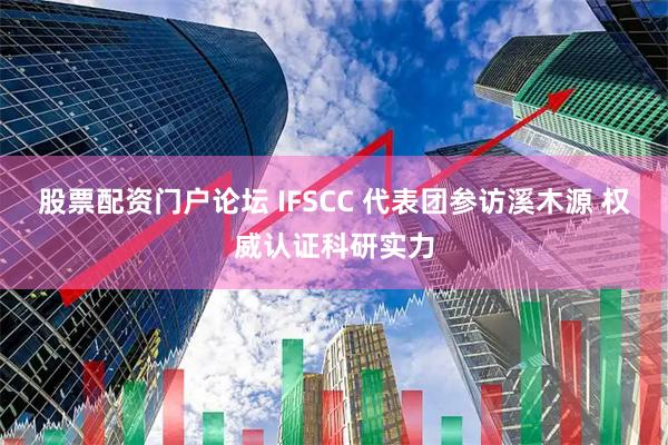 股票配资门户论坛 IFSCC 代表团参访溪木源 权威认证科研实力