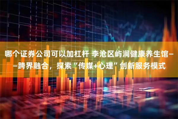 哪个证券公司可以加杠杆 李沧区屿涧健康养生馆——跨界融合，探索“传媒+心理”创新服务模式
