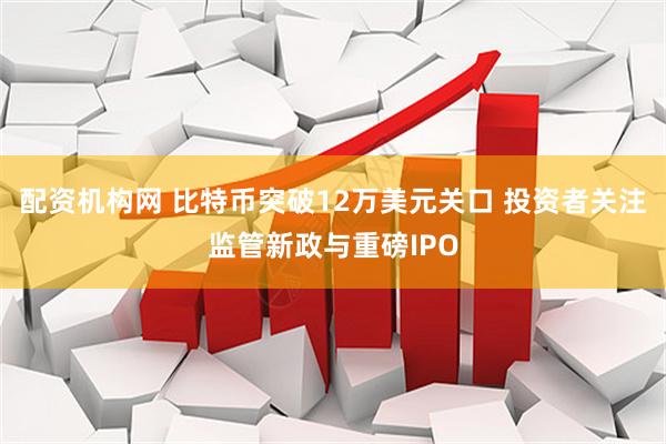 配资机构网 比特币突破12万美元关口 投资者关注监管新政与重磅IPO