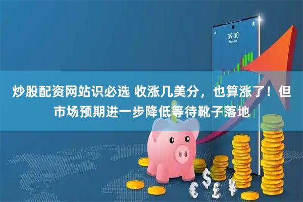 炒股配资网站识必选 收涨几美分，也算涨了！但市场预期进一步降低等待靴子落地