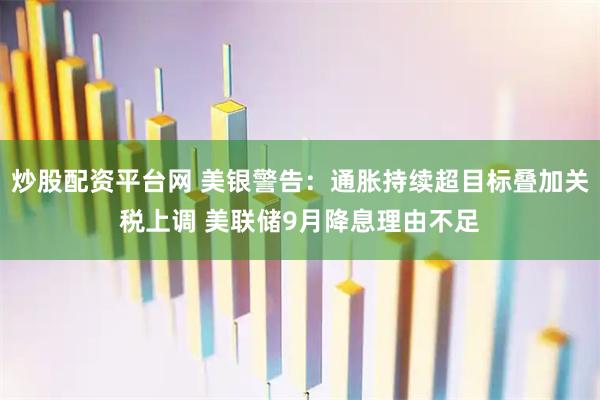 炒股配资平台网 美银警告：通胀持续超目标叠加关税上调 美联储9月降息理由不足