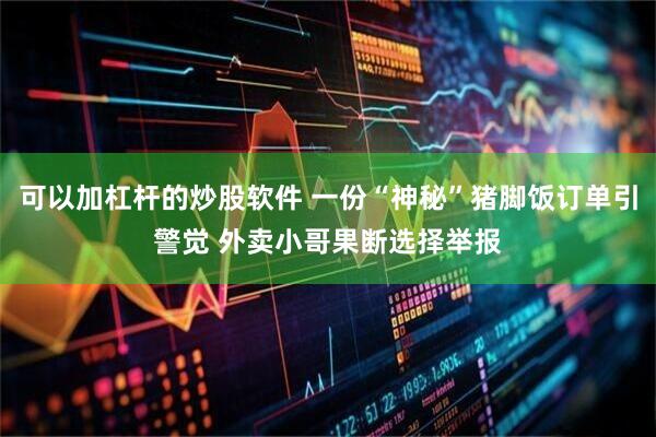 可以加杠杆的炒股软件 一份“神秘”猪脚饭订单引警觉 外卖小哥果断选择举报