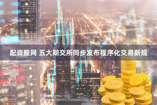 配资股网 五大期交所同步发布程序化交易新规