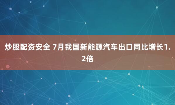 炒股配资安全 7月我国新能源汽车出口同比增长1.2倍