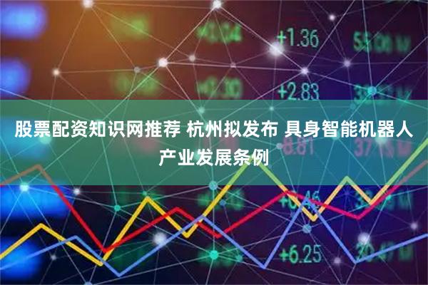 股票配资知识网推荐 杭州拟发布 具身智能机器人产业发展条例
