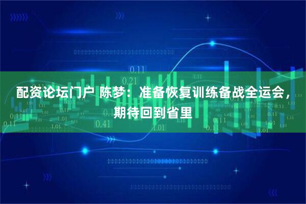 配资论坛门户 陈梦：准备恢复训练备战全运会，期待回到省里