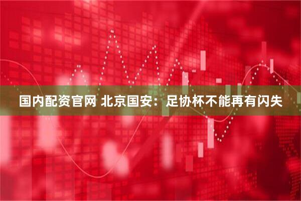 国内配资官网 北京国安：足协杯不能再有闪失