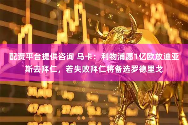 配资平台提供咨询 马卡：利物浦愿1亿欧放迪亚斯去拜仁，若失败拜仁将备选罗德里戈