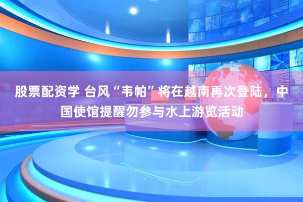 股票配资学 台风“韦帕”将在越南再次登陆，中国使馆提醒勿参与水上游览活动
