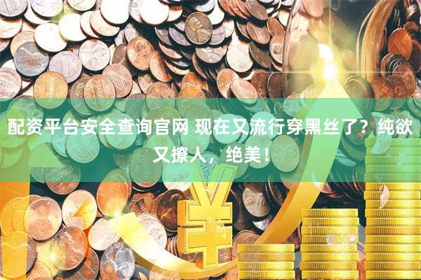 配资平台安全查询官网 现在又流行穿黑丝了？纯欲又撩人，绝美！