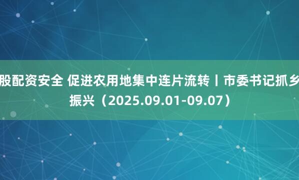 炒股配资安全 促进农用地集中连片流转丨市委书记抓乡村振兴（2025.09.01-09.07）
