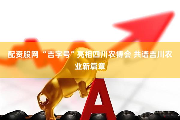 配资股网 “吉字号”亮相四川农博会 共谱吉川农业新篇章