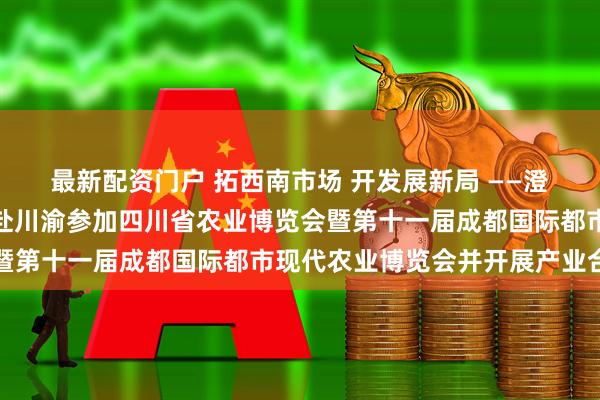 最新配资门户 拓西南市场 开发展新局 ——澄海区狮头鹅产业考察团赴川渝参加四川省农业博览会暨第十一届成都国际都市现代农业博览会并开展产业合作