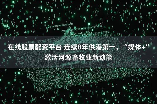 在线股票配资平台 连续8年供港第一，“媒体+”激活河源畜牧业新动能