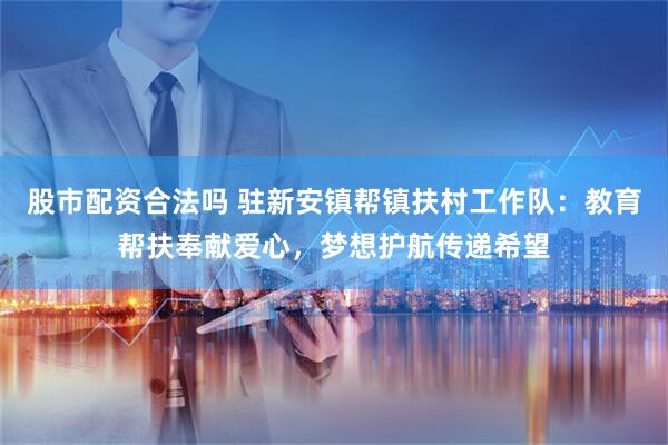 股市配资合法吗 驻新安镇帮镇扶村工作队：教育帮扶奉献爱心，梦想护航传递希望